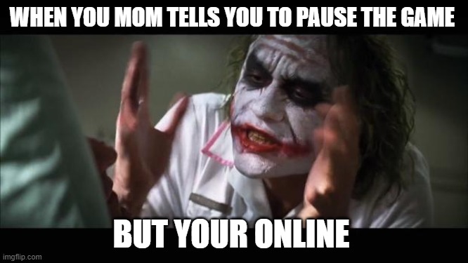 And everybody loses their minds | WHEN YOU MOM TELLS YOU TO PAUSE THE GAME; BUT YOUR ONLINE | image tagged in memes,and everybody loses their minds | made w/ Imgflip meme maker