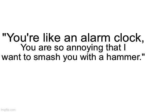 Roast? Quote? Insult? Idk what to call it, I'ma submit it here.(also this came in my mind) | "You're like an alarm clock, You are so annoying that I want to smash you with a hammer." | image tagged in blank white template,roast,roasts,quotes | made w/ Imgflip meme maker