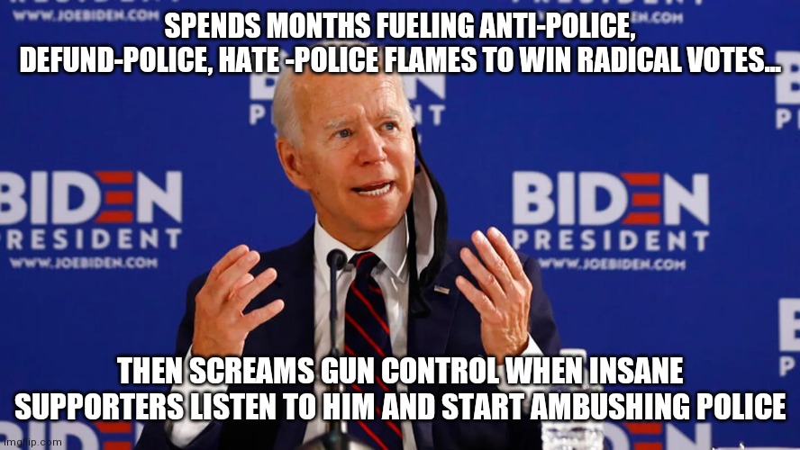 Not my President, Never my Guns | SPENDS MONTHS FUELING ANTI-POLICE, DEFUND-POLICE, HATE -POLICE FLAMES TO WIN RADICAL VOTES... THEN SCREAMS GUN CONTROL WHEN INSANE SUPPORTERS LISTEN TO HIM AND START AMBUSHING POLICE | image tagged in gun control,joe biden,old | made w/ Imgflip meme maker