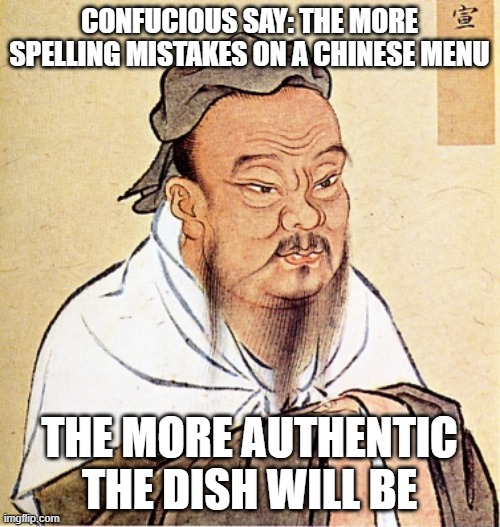 Confucius Says | CONFUCIOUS SAY: THE MORE SPELLING MISTAKES ON A CHINESE MENU; THE MORE AUTHENTIC THE DISH WILL BE | image tagged in confucius says | made w/ Imgflip meme maker