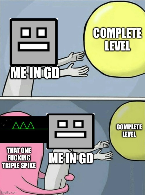 Issues on GD: Can Relate | COMPLETE LEVEL; ME IN GD; COMPLETE LEVEL; THAT ONE FUCKING TRIPLE SPIKE; ME IN GD | image tagged in memes,running away balloon | made w/ Imgflip meme maker