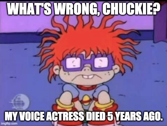 Sad but true | WHAT'S WRONG, CHUCKIE? MY VOICE ACTRESS DIED 5 YEARS AGO. | image tagged in sad chuckie rugrats | made w/ Imgflip meme maker