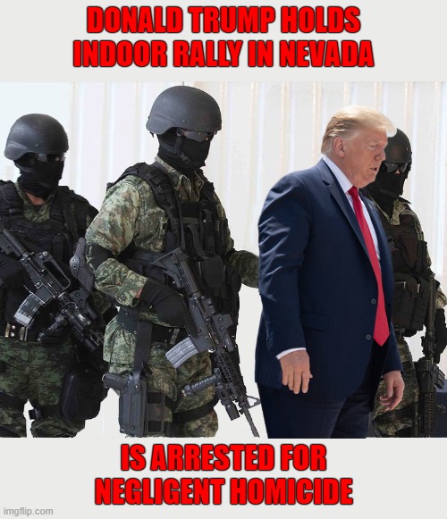 Donald Trump will kill his own supporters to be re-elected | DONALD TRUMP HOLDS INDOOR RALLY IN NEVADA; IS ARRESTED FOR NEGLIGENT HOMICIDE | image tagged in donald trump you're fired,coronavirus,trump rally,trump unfit unqualified dangerous,the murderer | made w/ Imgflip meme maker