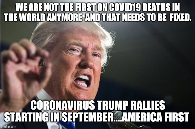 Covid trump rallies | WE ARE NOT THE FIRST ON COVID19 DEATHS IN THE WORLD ANYMORE  AND THAT NEEDS TO BE  FIXED. CORONAVIRUS TRUMP RALLIES STARTING IN SEPTEMBER....AMERICA FIRST | image tagged in donald trump,covid19,coronavirus meme,trump supporters,joe biden,maga | made w/ Imgflip meme maker