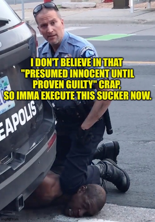 The Execution of George Floyd | I DON'T BELIEVE IN THAT 
"PRESUMED INNOCENT UNTIL PROVEN GUILTY" CRAP, 
SO IMMA EXECUTE THIS SUCKER NOW. | image tagged in derek chauvinist pig | made w/ Imgflip meme maker