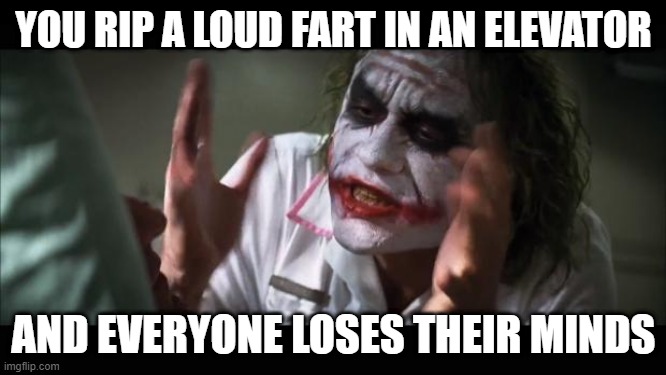 Yep | YOU RIP A LOUD FART IN AN ELEVATOR; AND EVERYONE LOSES THEIR MINDS | image tagged in memes,and everybody loses their minds | made w/ Imgflip meme maker