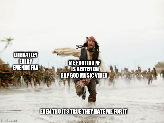 Jack Sparrow Being Chased | ME POSTING NF  IS BETTER ON RAP GOD MUSIC VIDEO; LITERATLEY EVERY EMENIM FAN; EVEN THO ITS TRUE THEY HATE ME FOR IT | image tagged in memes,jack sparrow being chased | made w/ Imgflip meme maker
