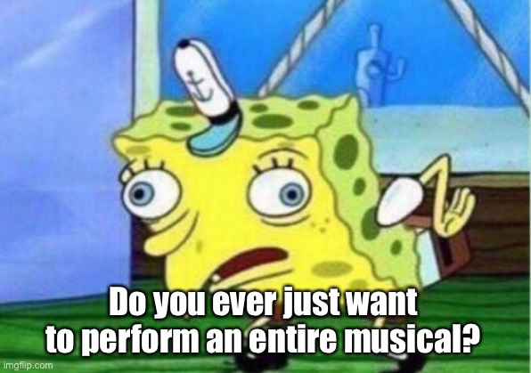 *insert creative title* | Do you ever just want to perform an entire musical? | image tagged in memes,mocking spongebob,musicals,theatre,who reads these | made w/ Imgflip meme maker