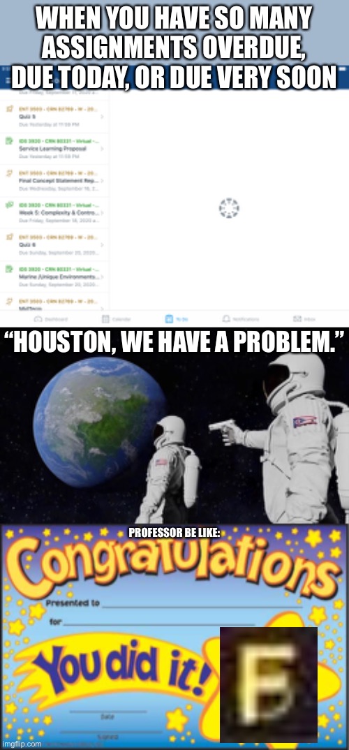 College is hard. | WHEN YOU HAVE SO MANY ASSIGNMENTS OVERDUE, DUE TODAY, OR DUE VERY SOON; “HOUSTON, WE HAVE A PROBLEM.”; PROFESSOR BE LIKE: | image tagged in memes,happy star congratulations,always has been,college,funny,f | made w/ Imgflip meme maker
