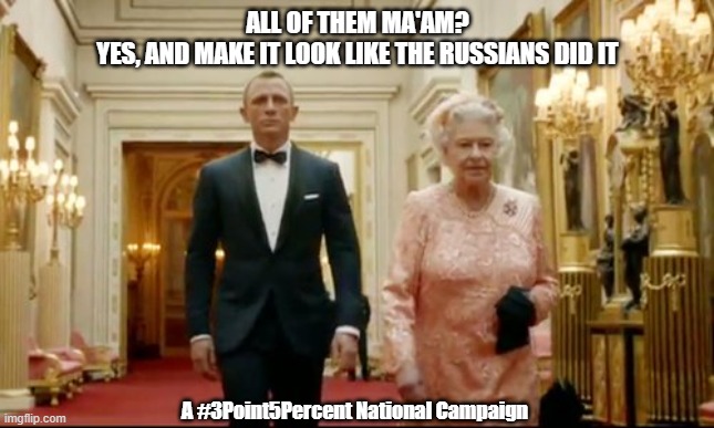James Bond & The Queen | ALL OF THEM MA'AM?

YES, AND MAKE IT LOOK LIKE THE RUSSIANS DID IT; A #3Point5Percent National Campaign | image tagged in queen bond | made w/ Imgflip meme maker