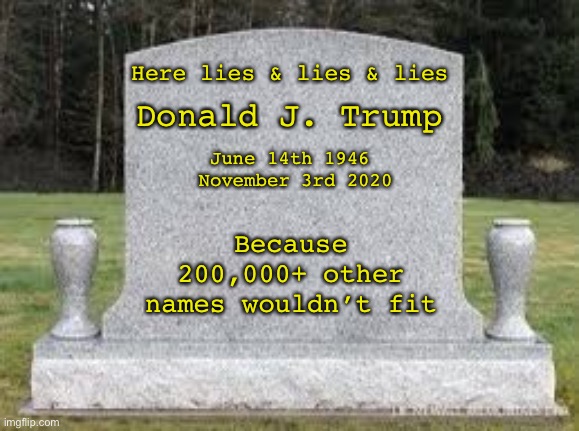 DJT Epitaph | Here lies & lies & lies; Donald J. Trump; June 14th 1946  November 3rd 2020; Because 200,000+ other names wouldn’t fit | image tagged in memes | made w/ Imgflip meme maker