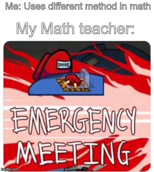 Emergency Meeting Among Us | Me: Uses different method in math; My Math teacher: | image tagged in emergency meeting among us | made w/ Imgflip meme maker