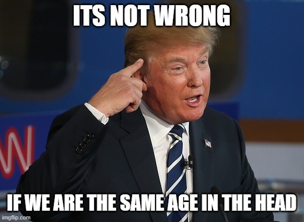 Donald Trump Pointing to His Head | ITS NOT WRONG IF WE ARE THE SAME AGE IN THE HEAD | image tagged in donald trump pointing to his head | made w/ Imgflip meme maker