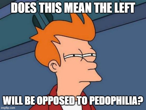 Futurama Fry Meme | DOES THIS MEAN THE LEFT WILL BE OPPOSED TO PEDOPHILIA? | image tagged in memes,futurama fry | made w/ Imgflip meme maker