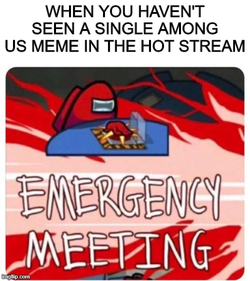 Besides the gif | WHEN YOU HAVEN'T SEEN A SINGLE AMONG US MEME IN THE HOT STREAM | image tagged in emergency meeting among us | made w/ Imgflip meme maker