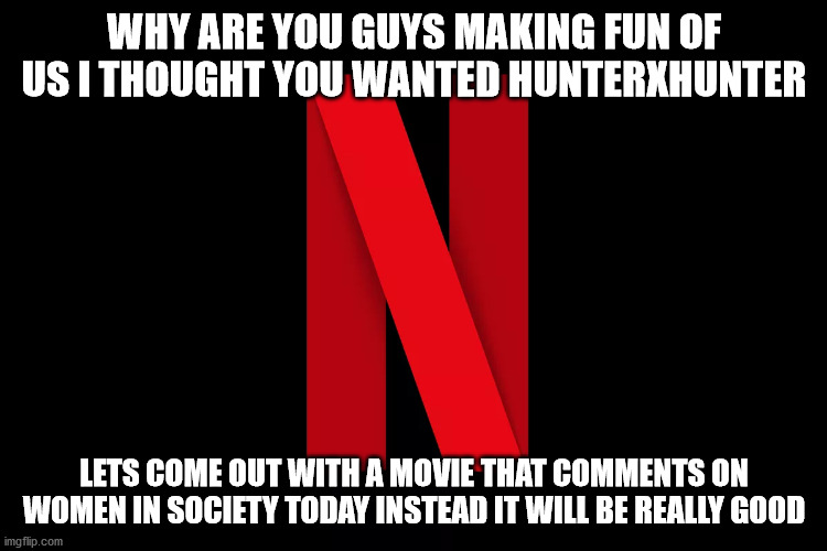 child | WHY ARE YOU GUYS MAKING FUN OF US I THOUGHT YOU WANTED HUNTERXHUNTER; LETS COME OUT WITH A MOVIE THAT COMMENTS ON WOMEN IN SOCIETY TODAY INSTEAD IT WILL BE REALLY GOOD | image tagged in funny,netflix | made w/ Imgflip meme maker