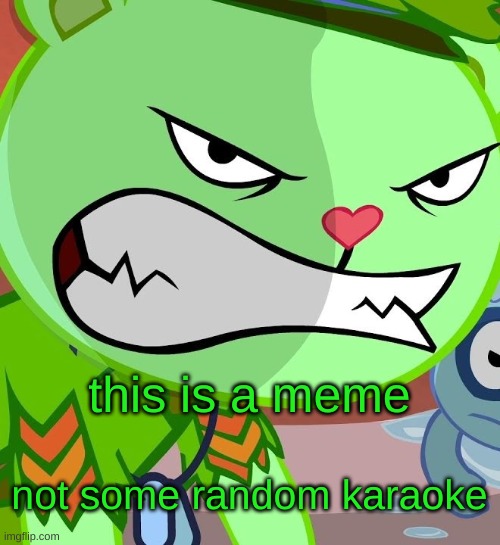 this is a meme not some random karaoke | image tagged in angry flippy htf | made w/ Imgflip meme maker