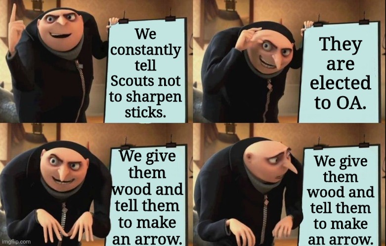 Scoutmasters understand... | We constantly tell Scouts not to sharpen sticks. They are elected to OA. We give them wood and tell them to make an arrow. We give them wood and tell them to make an arrow. | image tagged in despicable me diabolical plan gru template,boy scouts | made w/ Imgflip meme maker