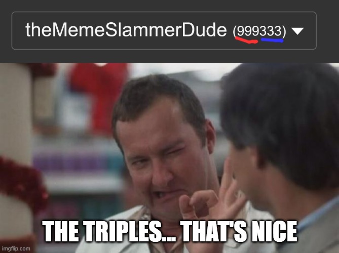 triples... perfection. | THE TRIPLES... THAT'S NICE | image tagged in real nice - christmas vacation,memes,triples,numbers,imgflip,imgflip points | made w/ Imgflip meme maker