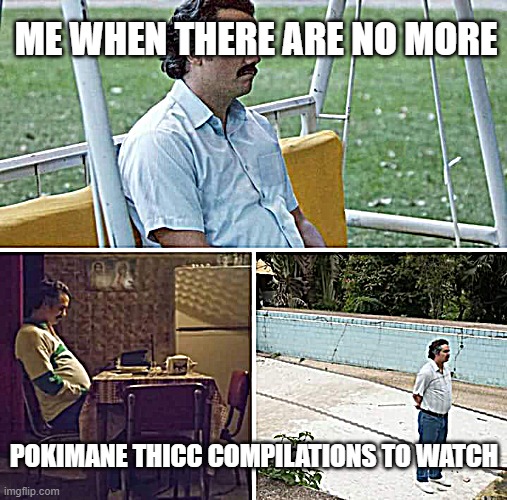 I'm confused at why I made this as well. | ME WHEN THERE ARE NO MORE; POKIMANE THICC COMPILATIONS TO WATCH | image tagged in memes,sad pablo escobar | made w/ Imgflip meme maker
