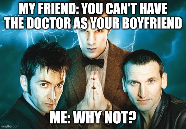 Why not? | MY FRIEND: YOU CAN'T HAVE THE DOCTOR AS YOUR BOYFRIEND; ME: WHY NOT? | image tagged in doctor who | made w/ Imgflip meme maker