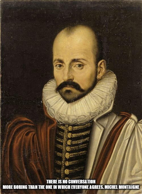 Michel Montaigne Quote | THERE IS NO CONVERSATION MORE BORING THAN THE ONE IN WHICH EVERYONE AGREES. MICHEL MONTAIGNE | image tagged in historical meme | made w/ Imgflip meme maker