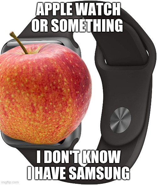 APPLE WATCH OR SOMETHING; I DON'T KNOW I HAVE SAMSUNG | image tagged in apple,samsung,watch | made w/ Imgflip meme maker