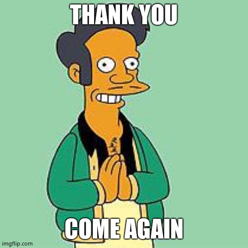 apu | THANK YOU COME AGAIN | image tagged in apu | made w/ Imgflip meme maker