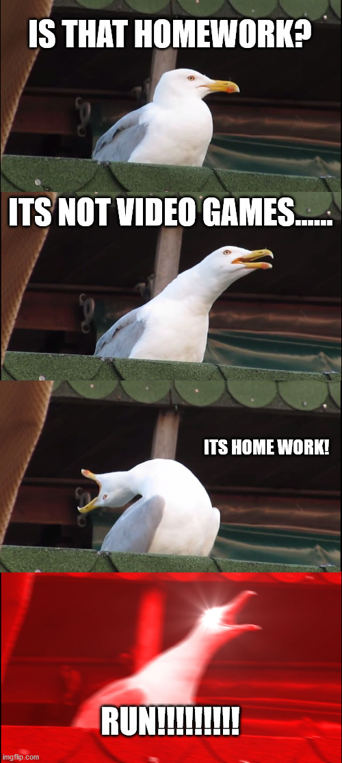 monday blues | IS THAT HOMEWORK? ITS NOT VIDEO GAMES...... ITS HOME WORK! RUN!!!!!!!!! | image tagged in memes,inhaling seagull | made w/ Imgflip meme maker