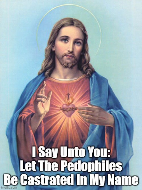 I Say Unto You: Let The Pedophiles Be Castrated In My Name | made w/ Imgflip meme maker