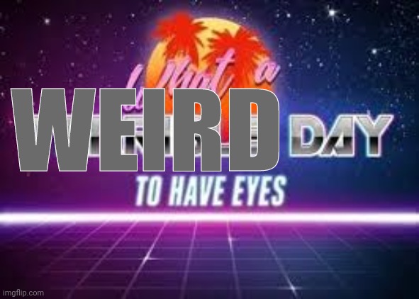 what a terrible day to have eyes | WEIRD | image tagged in what a terrible day to have eyes | made w/ Imgflip meme maker