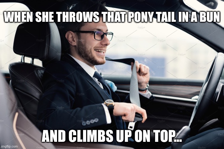 WHEN SHE THROWS THAT PONY TAIL IN A BUN; AND CLIMBS UP ON TOP... | image tagged in adult humor,inuendo,sex jokes | made w/ Imgflip meme maker