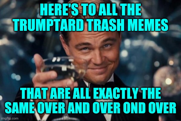 Leonardo Dicaprio Cheers Meme | HERE'S TO ALL THE TRUMPTARD TRASH MEMES THAT ARE ALL EXACTLY THE SAME OVER AND OVER OND OVER | image tagged in memes,leonardo dicaprio cheers | made w/ Imgflip meme maker