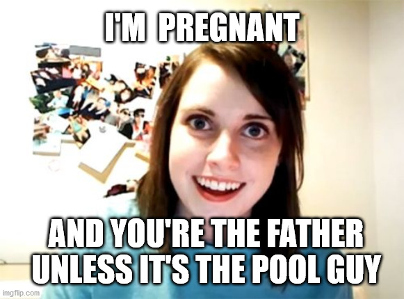 Overly Attached Girlfriend | I'M  PREGNANT; AND YOU'RE THE FATHER UNLESS IT'S THE POOL GUY | image tagged in memes,overly attached girlfriend | made w/ Imgflip meme maker