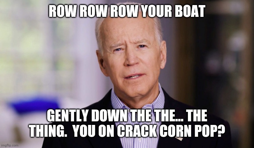 Joe Biden 2020 | ROW ROW ROW YOUR BOAT GENTLY DOWN THE THE... THE THING.  YOU ON CRACK CORN POP? | image tagged in joe biden 2020 | made w/ Imgflip meme maker