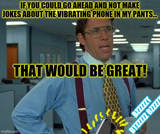 The boss walks by... | IF YOU COULD GO AHEAD AND NOT MAKE JOKES ABOUT THE VIBRATING PHONE IN MY PANTS... THAT WOULD BE GREAT! BZZZZZT BTZZZZZ BZZZZZT! | image tagged in memes,office space,boss,cell phone,pants | made w/ Imgflip meme maker