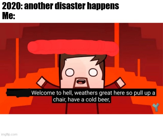 Welcome to hell boys | 2020: another disaster happens
Me: | image tagged in memes | made w/ Imgflip meme maker