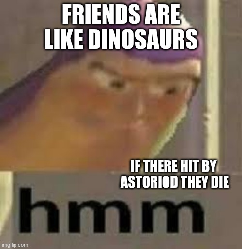 hmmmmm | FRIENDS ARE LIKE DINOSAURS; IF THERE HIT BY  ASTORIOD THEY DIE | image tagged in buzz lightyear hmm | made w/ Imgflip meme maker