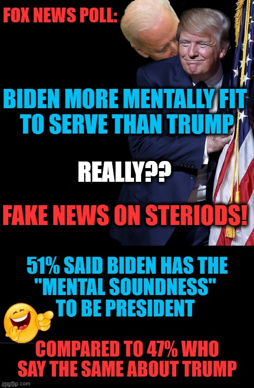 The Patriot vs The Sniffer & Moronic Media | FOX NEWS POLL:; BIDEN MORE MENTALLY FIT 
TO SERVE THAN TRUMP; REALLY?? FAKE NEWS ON STERIODS! | image tagged in political meme,politics,donald trump,the sniffer,liberal vs conservative,fake news | made w/ Imgflip meme maker