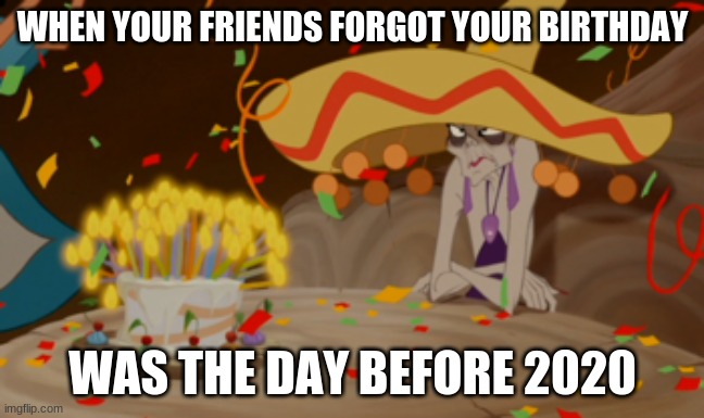 The worst kind of Birthdays | WHEN YOUR FRIENDS FORGOT YOUR BIRTHDAY; WAS THE DAY BEFORE 2020 | image tagged in 2020 sucks,birthday | made w/ Imgflip meme maker