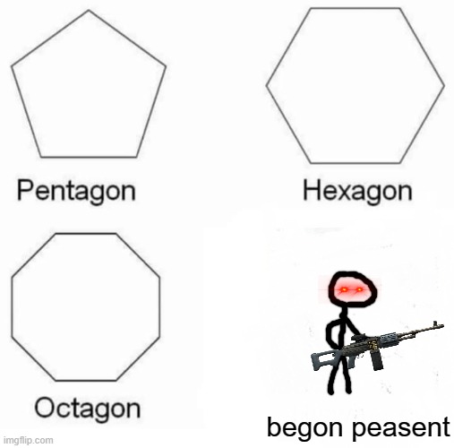 Pentagon Hexagon Octagon | begon peasent | image tagged in memes,pentagon hexagon octagon | made w/ Imgflip meme maker