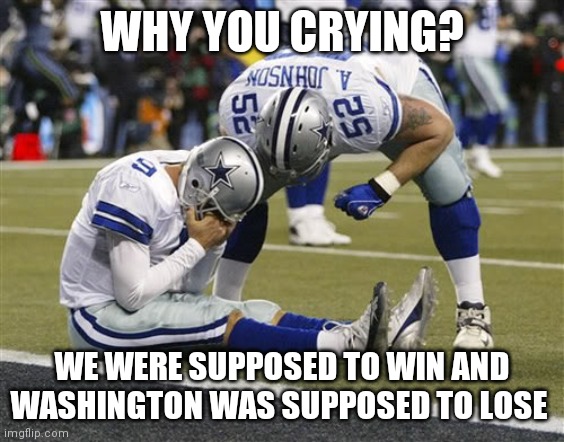 Tony Romo Crying | WHY YOU CRYING? WE WERE SUPPOSED TO WIN AND WASHINGTON WAS SUPPOSED TO LOSE | image tagged in tony romo crying | made w/ Imgflip meme maker