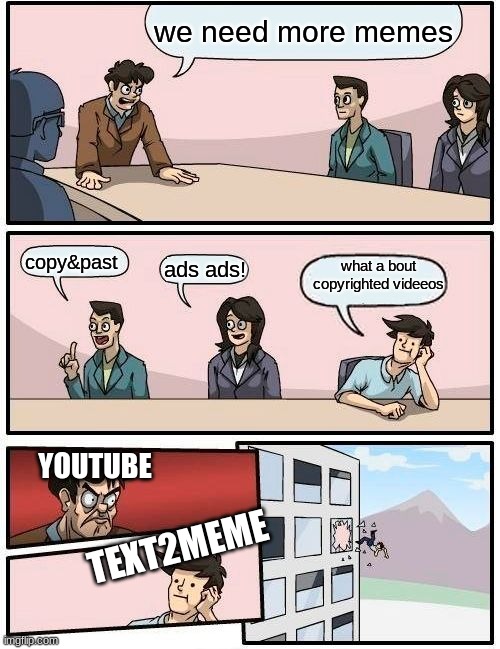 Boardroom Meeting Suggestion Meme | we need more memes; copy&past; what a bout copyrighted videeos; ads ads! YOUTUBE; TEXT2MEME | image tagged in memes,boardroom meeting suggestion | made w/ Imgflip meme maker