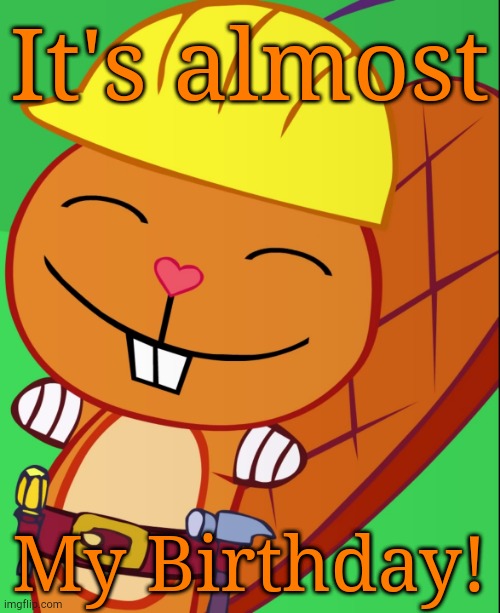Yay | It's almost; My Birthday! | image tagged in happy handy htf | made w/ Imgflip meme maker