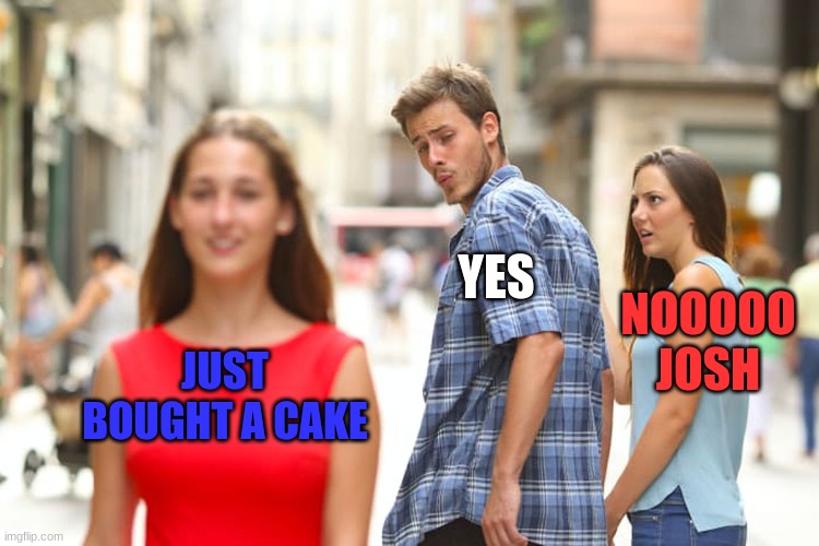 Distracted Boyfriend Meme | YES; NOOOOO JOSH; JUST BOUGHT A CAKE | image tagged in memes,distracted boyfriend | made w/ Imgflip meme maker
