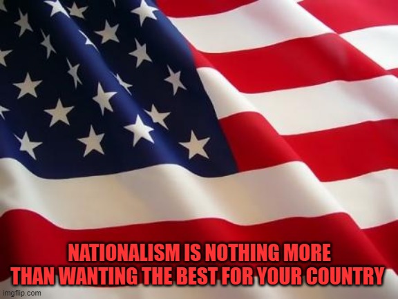 American flag | NATIONALISM IS NOTHING MORE THAN WANTING THE BEST FOR YOUR COUNTRY | image tagged in american flag | made w/ Imgflip meme maker