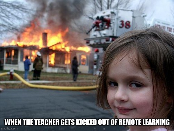 Disaster Girl | WHEN THE TEACHER GETS KICKED OUT OF REMOTE LEARNING | image tagged in memes,disaster girl | made w/ Imgflip meme maker