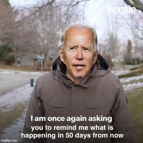 I am once again asking Biden | you to remind me what is happening in 50 days from now | image tagged in i am once again asking biden | made w/ Imgflip meme maker