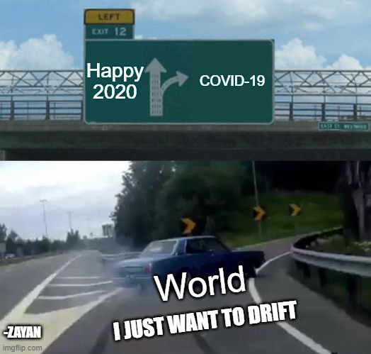 WHO IS MAD OF COVID?!?!? | Happy 2020; COVID-19; World; I JUST WANT TO DRIFT; -ZAYAN | image tagged in memes,left exit 12 off ramp | made w/ Imgflip meme maker
