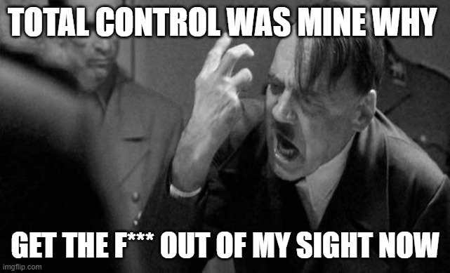 Mad hitler | TOTAL CONTROL WAS MINE WHY; GET THE F*** OUT OF MY SIGHT NOW | image tagged in mad hitler | made w/ Imgflip meme maker